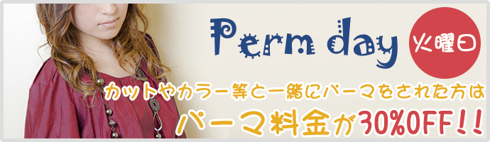 Perm day 火曜日 カットやカラー等と一緒にパーマをされた方はパーマ料金が30%OFF!!